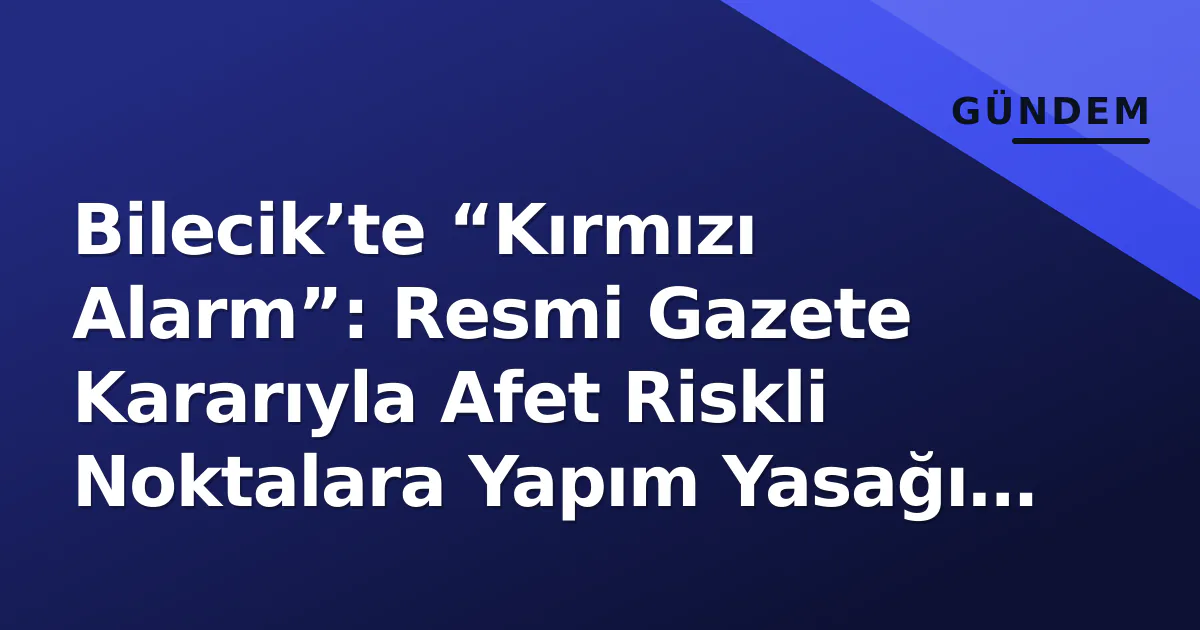 Bilecik’te “Kırmızı Alarm”: Resmi Gazete Kararıyla Afet Riskli Noktalara Yapım Yasağı Getirildi Bilecik’te “Kırmızı Alarm”: Resmi Gazete Kararıyla Afet Riskli Noktalara Yapım Yasağı Getirildi