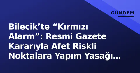 Bilecik’te “Kırmızı Alarm”: Resmi Gazete Kararıyla Afet Riskli Noktalara Yapım Yasağı Getirildi
