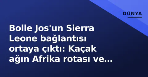 Bolle Jos'un Sierra Leone bağlantısı ortaya çıktı: Kaçak ağın Afrika rotası ve Türkiye boyutu