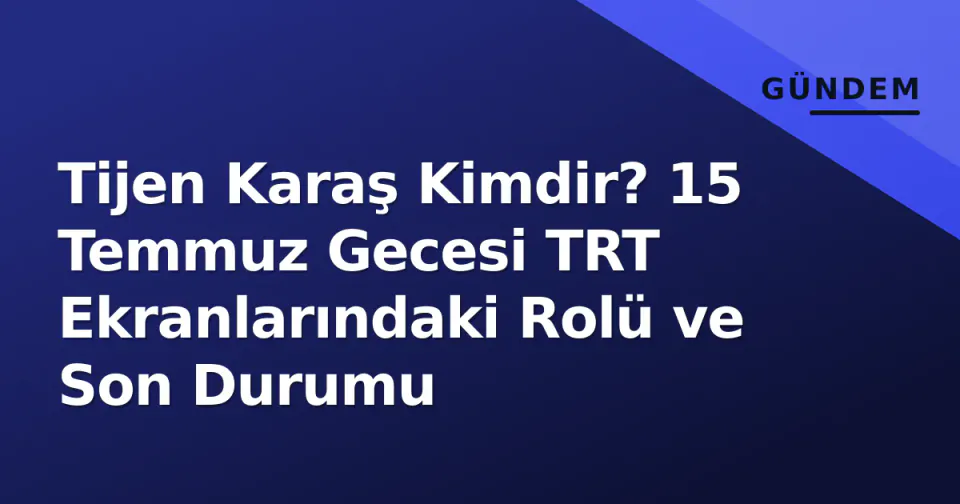 Tijen Karaş Kimdir? 15 Temmuz Gecesi TRT Ekranlarındaki Rolü ve Son Durumu görseli