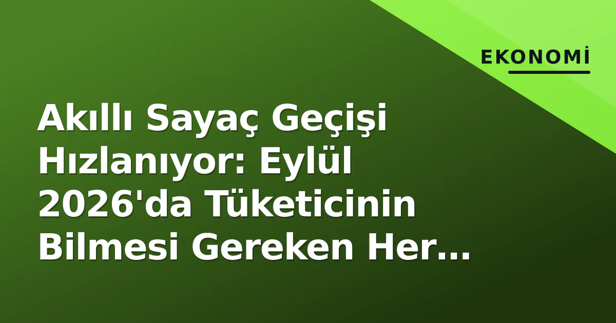 Akıllı Sayaç Geçişi Hızlanıyor: Eylül 2026'da Tüketicinin Bilmesi Gereken Her Şey Akıllı Sayaç Geçişi Hızlanıyor: Eylül 2026'da Tüketicinin Bilmesi Gereken Her Şey