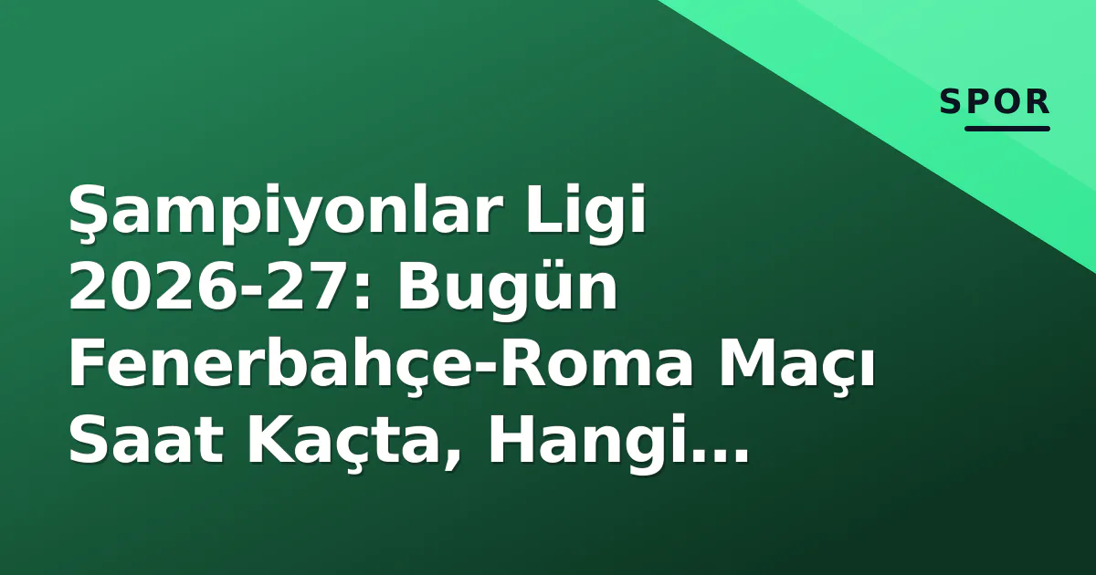 Şampiyonlar Ligi 2026-27: Bugün Fenerbahçe-Roma Maçı Saat Kaçta, Hangi Kanalda? İzleyici Rehberi Şampiyonlar Ligi 2026-27: Bugün Fenerbahçe-Roma Maçı Saat Kaçta, Hangi Kanalda? İzleyici Rehberi