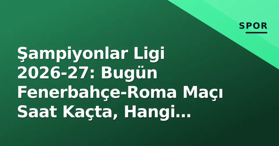 Şampiyonlar Ligi 2026-27: Bugün Fenerbahçe-Roma Maçı Saat Kaçta, Hangi Kanalda? İzleyici Rehberi görseli