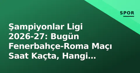 Şampiyonlar Ligi 2026-27: Bugün Fenerbahçe-Roma Maçı Saat Kaçta, Hangi Kanalda? İzleyici Rehberi