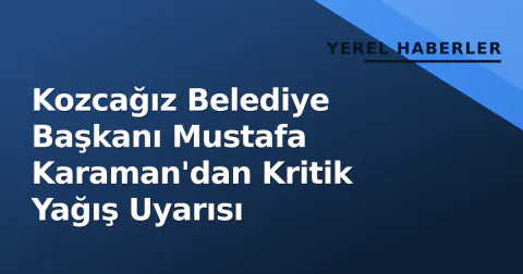 Kozcağız Belediye Başkanı Mustafa Karaman'dan Kritik Yağış Uyarısı