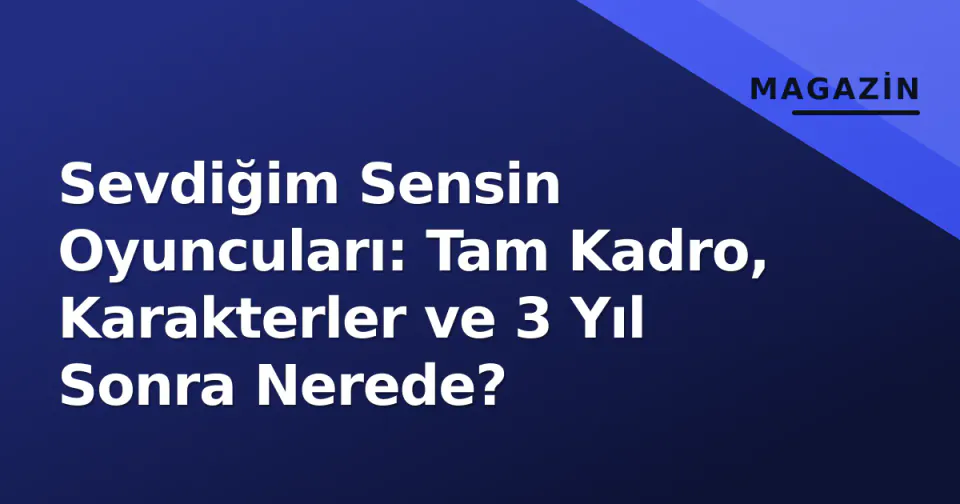Sevdiğim Sensin Oyuncuları: Tam Kadro, Karakterler ve 3 Yıl Sonra Nerede? görseli