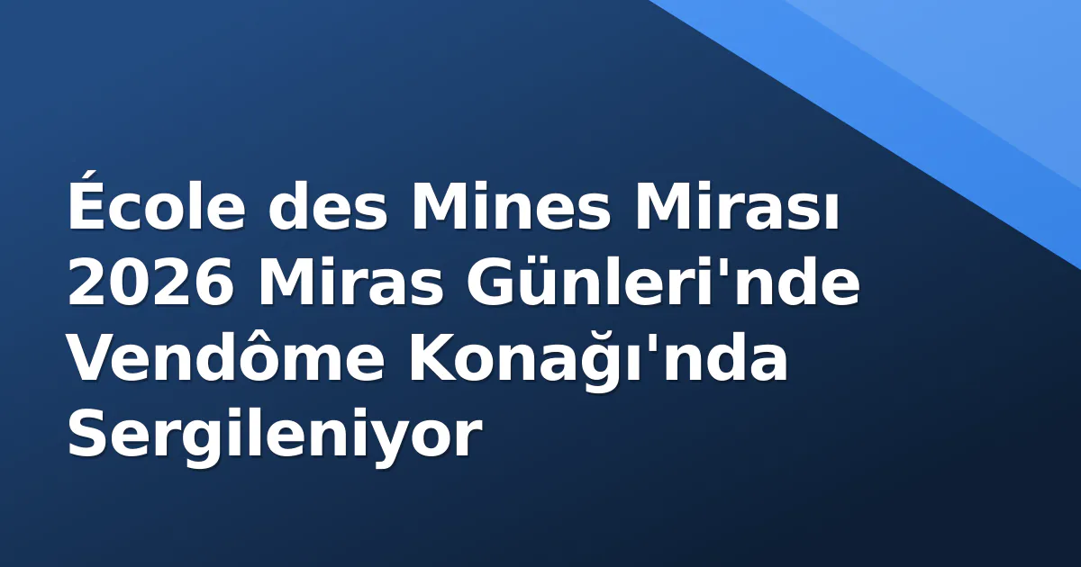 École des Mines Mirası 2026 Miras Günleri'nde Vendôme Konağı'nda Sergileniyor École des Mines Mirası 2026 Miras Günleri'nde Vendôme Konağı'nda Sergileniyor