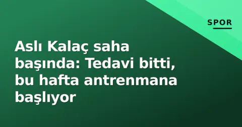 Aslı Kalaç saha başında: Tedavi bitti, bu hafta antrenmana başlıyor