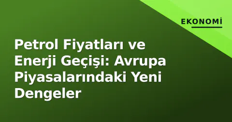 Petrol Fiyatları ve Enerji Geçişi: Avrupa Piyasalarındaki Yeni Dengeler