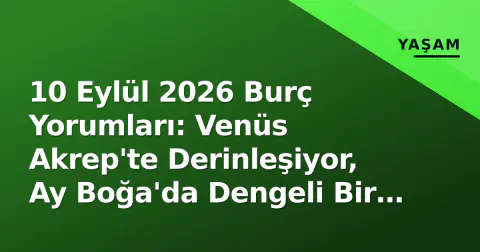 10 Eylül 2026 Burç Yorumları: Venüs Akrep'te Derinleşiyor, Ay Boğa'da Dengeli Bir Gün