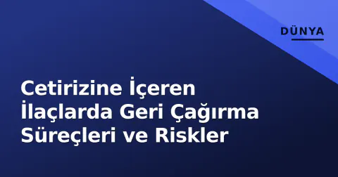 Cetirizine İçeren İlaçlarda Geri Çağırma Süreçleri ve Riskler