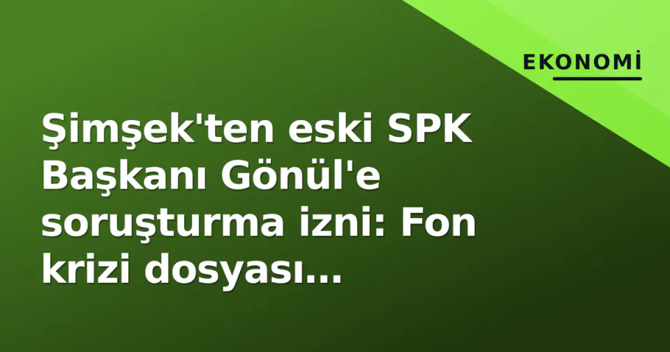 Şimşek'ten eski SPK Başkanı Gönül'e soruşturma izni: Fon krizi dosyası hareketlendi görseli