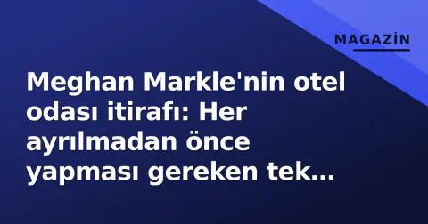 Meghan Markle'nin otel odası itirafı: Her ayrılmadan önce yapması gereken tek şey