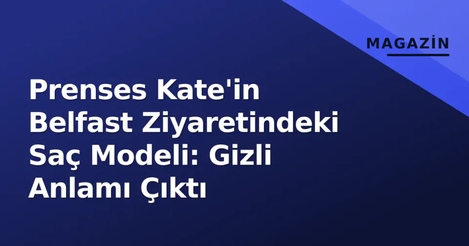 Prenses Kate'in Belfast Ziyaretindeki Saç Modeli: Gizli Anlamı Çıktı görseli