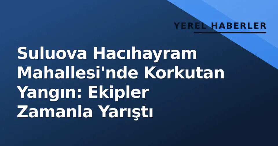 Suluova Hacıhayram Mahallesi'nde Korkutan Yangın: Ekipler Zamanla Yarıştı görseli