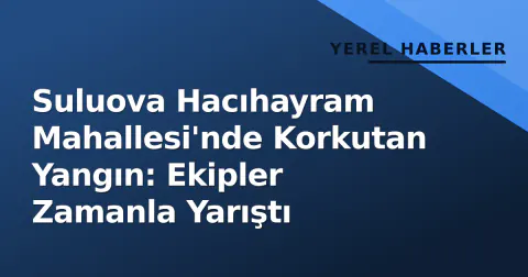 Suluova Hacıhayram Mahallesi'nde Korkutan Yangın: Ekipler Zamanla Yarıştı