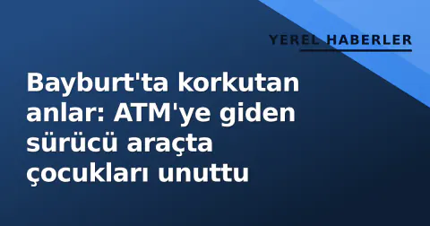 Bayburt'ta korkutan anlar: ATM'ye giden sürücü araçta çocukları unuttu