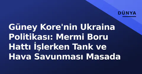 Güney Kore'nin Ukraina Politikası: Mermi Boru Hattı İşlerken Tank ve Hava Savunması Masada