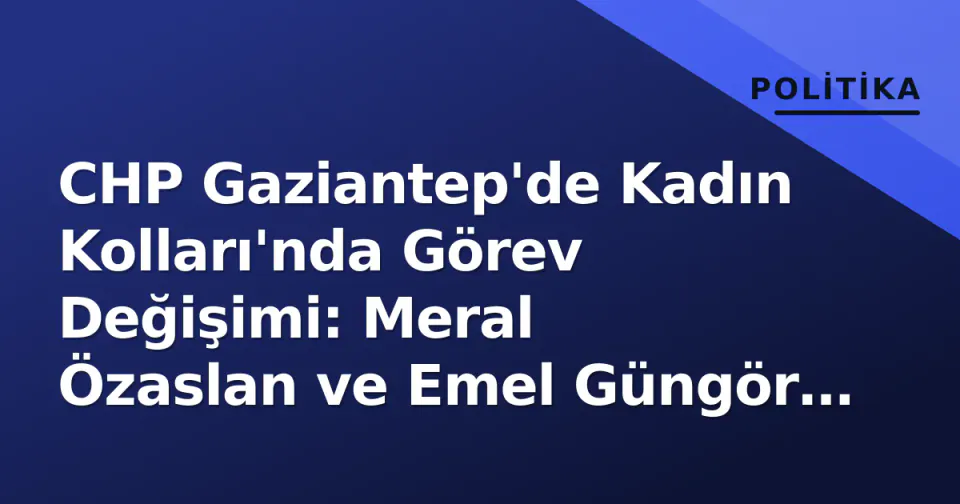 CHP Gaziantep'de Kadın Kolları'nda Görev Değişimi: Meral Özaslan ve Emel Güngör Görevden Alındı görseli