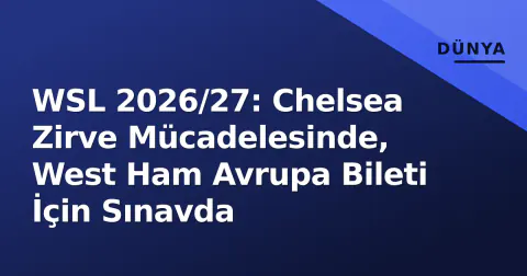 WSL 2026/27: Chelsea Zirve Mücadelesinde, West Ham Avrupa Bileti İçin Sınavda