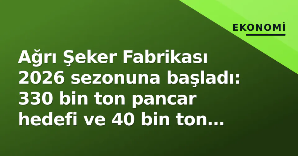 Ağrı Şeker Fabrikası 2026 sezonuna başladı: 330 bin ton pancar hedefi ve 40 bin ton şeker üretimi görseli