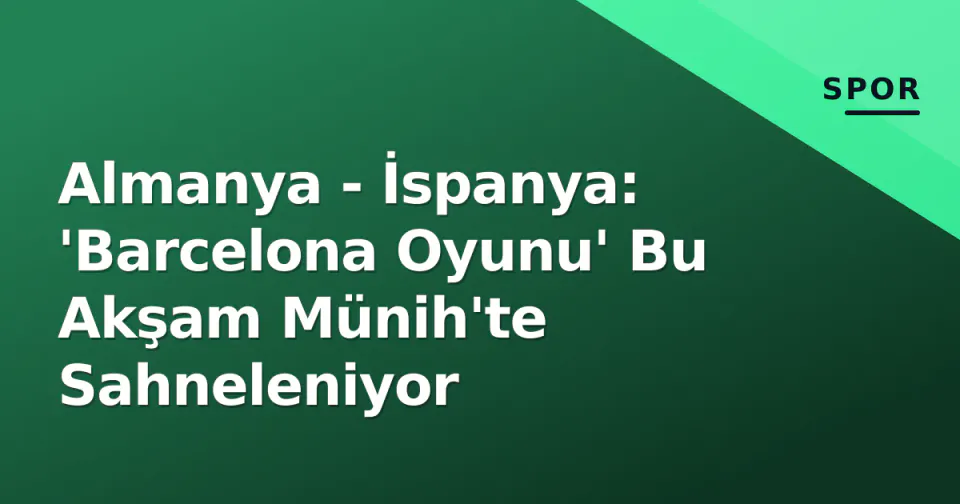 Almanya - İspanya: 'Barcelona Oyunu' Bu Akşam Münih'te Sahneleniyor görseli