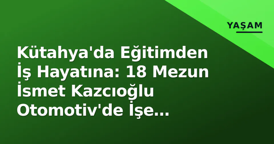 Kütahya'da Eğitimden İş Hayatına: 18 Mezun İsmet Kazcıoğlu Otomotiv'de İşe Başladı görseli