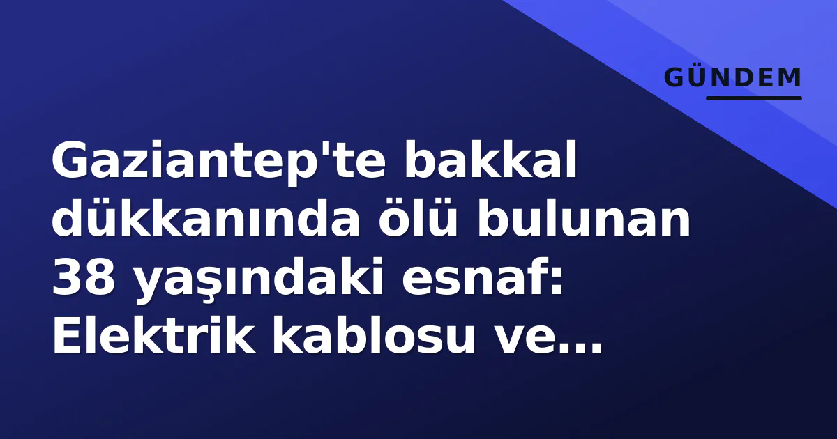 Gaziantep'te bakkal dükkanında ölü bulunan 38 yaşındaki esnaf: Elektrik kablosu ve kettle incelemede Gaziantep'te bakkal dükkanında ölü bulunan 38 yaşındaki esnaf: Elektrik kablosu ve kettle incelemede