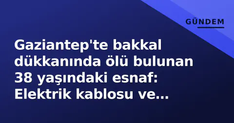 Gaziantep'te bakkal dükkanında ölü bulunan 38 yaşındaki esnaf: Elektrik kablosu ve kettle incelemede
