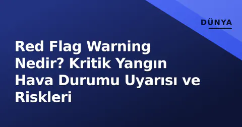 Red Flag Warning Nedir? Kritik Yangın Hava Durumu Uyarısı ve Riskleri