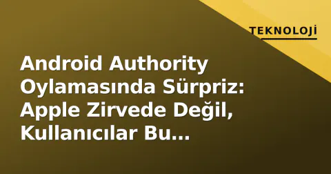 Android Authority Oylamasında Sürpriz: Apple Zirvede Değil, Kullanıcılar Bu Markayı Seçti
