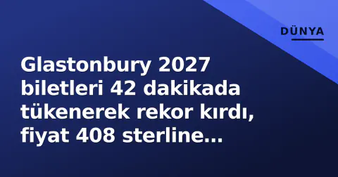 Glastonbury 2027 biletleri 42 dakikada tükenerek rekor kırdı, fiyat 408 sterline çıktı