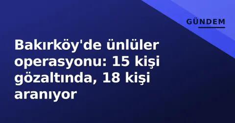 Bakırköy'de ünlüler operasyonu: 15 kişi gözaltında, 18 kişi aranıyor