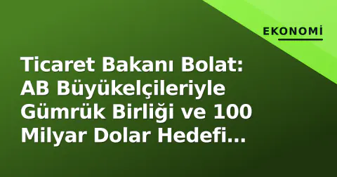 Ticaret Bakanı Bolat: AB Büyükelçileriyle Gümrük Birliği ve 100 Milyar Dolar Hedefi Masada
