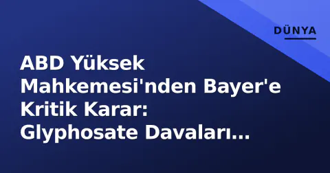 ABD Yüksek Mahkemesi'nden Bayer'e Kritik Karar: Glyphosate Davaları Önünde Büyük Engel