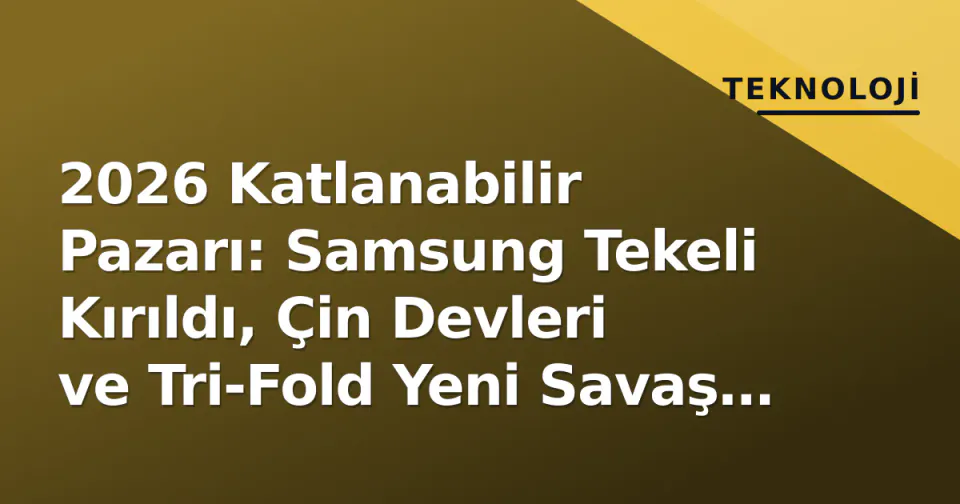 2026 Katlanabilir Pazarı: Samsung Tekeli Kırıldı, Çin Devleri ve Tri-Fold Yeni Savaş Alanı görseli