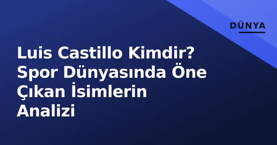 Luis Castillo Kimdir? Spor Dünyasında Öne Çıkan İsimlerin Analizi görseli