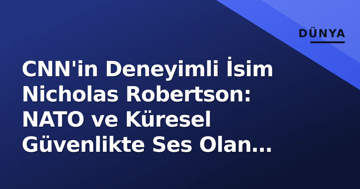 CNN'in Deneyimli İsim Nicholas Robertson: NATO ve Küresel Güvenlikte Ses Olan Muhabir CNN'in Deneyimli İsim Nicholas Robertson: NATO ve Küresel Güvenlikte Ses Olan Muhabir