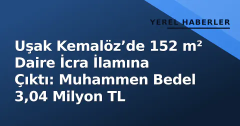Uşak Kemalöz’de 152 m² Daire İcra İlamına Çıktı: Muhammen Bedel 3,04 Milyon TL
