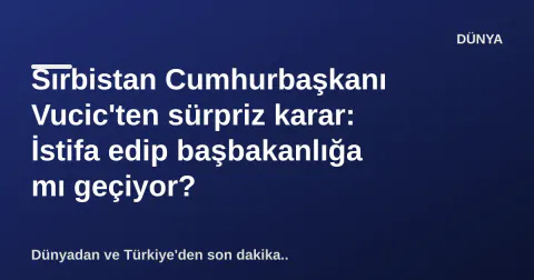 Sırbistan Cumhurbaşkanı Vucic'ten sürpriz karar: İstifa edip başbakanlığa mı geçiyor?