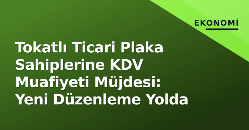 Tokatlı Ticari Plaka Sahiplerine KDV Muafiyeti Müjdesi: Yeni Düzenleme Yolda görseli