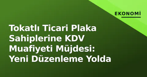 Tokatlı Ticari Plaka Sahiplerine KDV Muafiyeti Müjdesi: Yeni Düzenleme Yolda