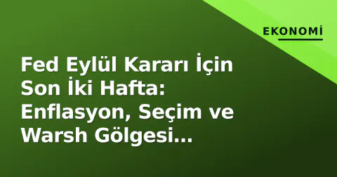 Fed Eylül Kararı İçin Son İki Hafta: Enflasyon, Seçim ve Warsh Gölgesi Piyasaları Sıkıyor