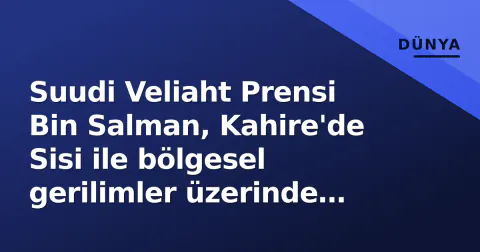 Suudi Veliaht Prensi Bin Salman, Kahire'de Sisi ile bölgesel gerilimler üzerinde görüştü