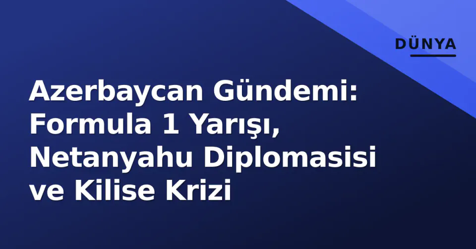 Azerbaycan Gündemi: Formula 1 Yarışı, Netanyahu Diplomasisi ve Kilise Krizi görseli