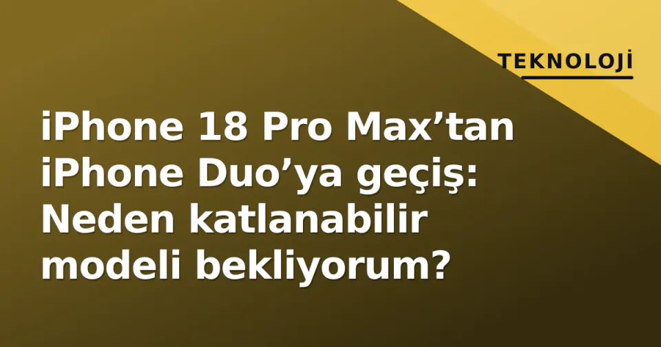 iPhone 18 Pro Max’tan iPhone Duo’ya geçiş: Neden katlanabilir modeli bekliyorum? görseli