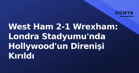West Ham 2-1 Wrexham: Londra Stadyumu'nda Hollywood'un Direnişi Kırıldı