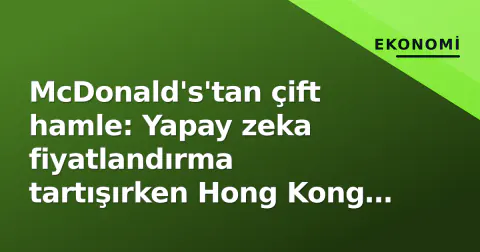 McDonald's'tan çift hamle: Yapay zeka fiyatlandırma tartışırken Hong Kong mağazası satıldı