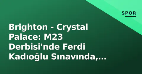 Brighton - Crystal Palace: M23 Derbisi'nde Ferdi Kadıoğlu Sınavında, 20:00'de Amex'ten Canlı