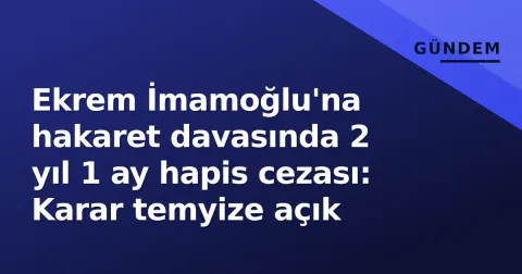Ekrem İmamoğlu'na hakaret davasında 2 yıl 1 ay hapis cezası: Karar temyize açık